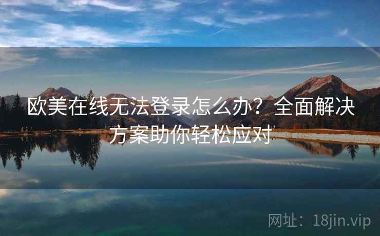 欧美在线无法登录怎么办？全面解决方案助你轻松应对