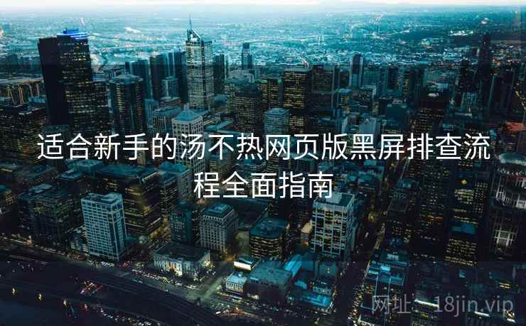适合新手的汤不热网页版黑屏排查流程全面指南