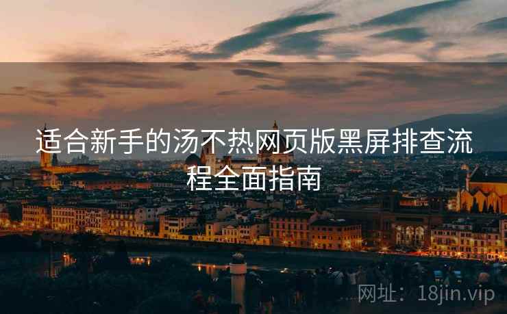 适合新手的汤不热网页版黑屏排查流程全面指南