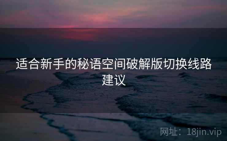 适合新手的秘语空间破解版切换线路建议