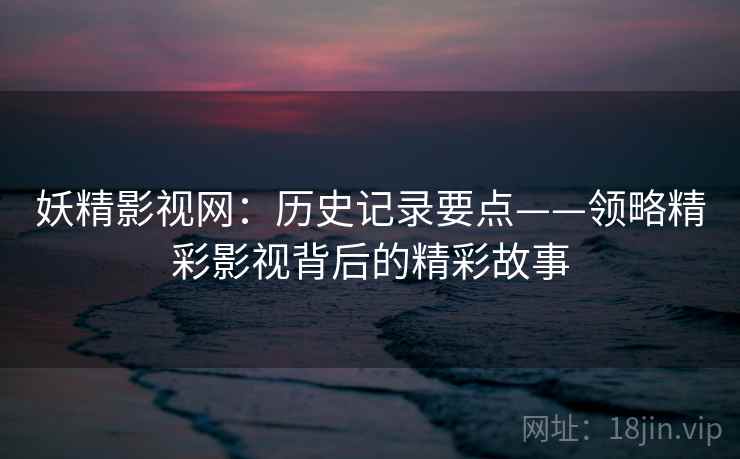 妖精影视网：历史记录要点——领略精彩影视背后的精彩故事