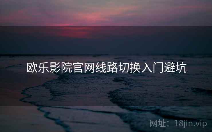 欧乐影院官网线路切换入门避坑