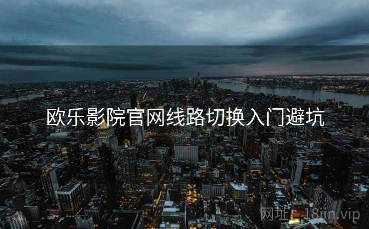 欧乐影院官网线路切换入门避坑