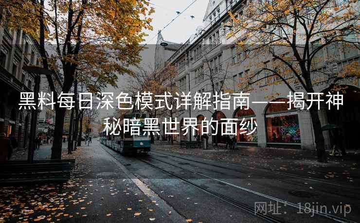 黑料每日深色模式详解指南——揭开神秘暗黑世界的面纱