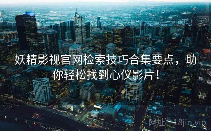 妖精影视官网检索技巧合集要点，助你轻松找到心仪影片！
