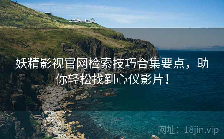 妖精影视官网检索技巧合集要点，助你轻松找到心仪影片！