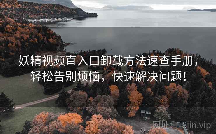 妖精视频直入口卸载方法速查手册，轻松告别烦恼，快速解决问题！