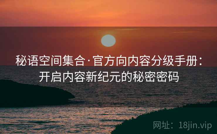 秘语空间集合·官方向内容分级手册：开启内容新纪元的秘密密码