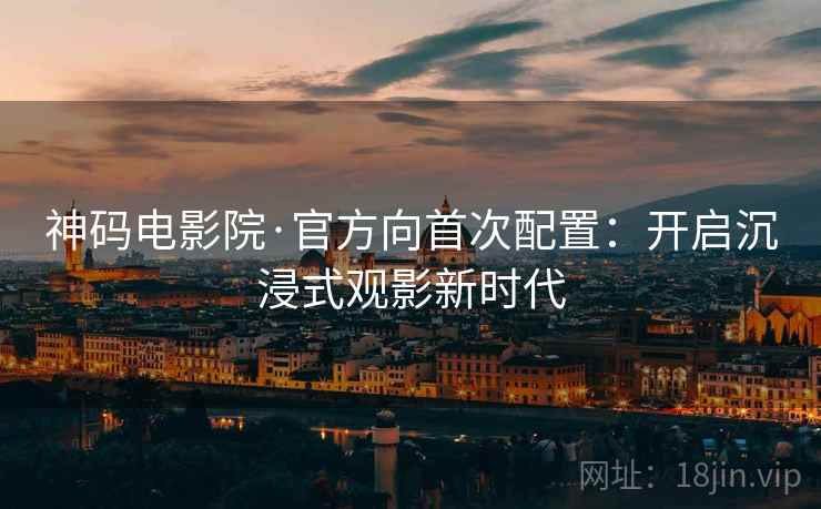 神码电影院·官方向首次配置：开启沉浸式观影新时代