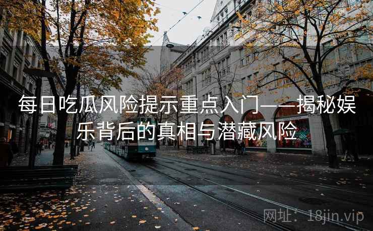 每日吃瓜风险提示重点入门——揭秘娱乐背后的真相与潜藏风险