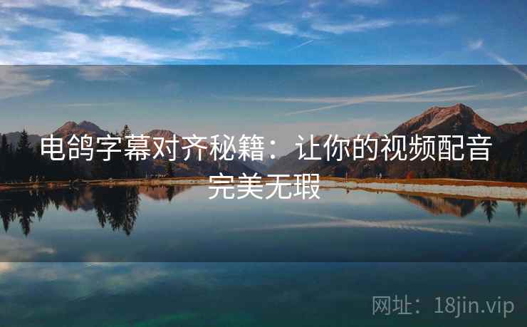 电鸽字幕对齐秘籍：让你的视频配音完美无瑕