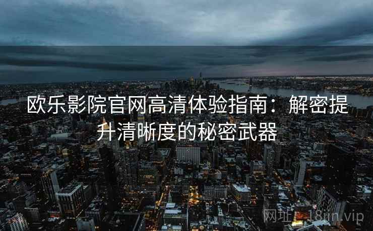 欧乐影院官网高清体验指南：解密提升清晰度的秘密武器