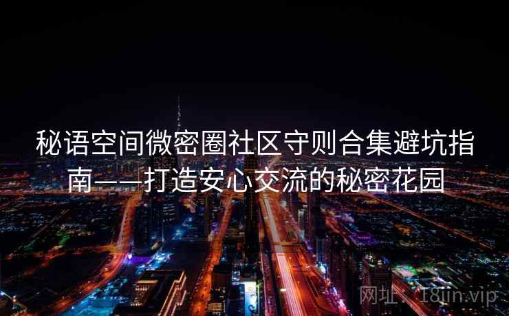 秘语空间微密圈社区守则合集避坑指南——打造安心交流的秘密花园