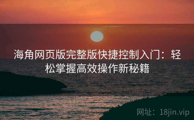 海角网页版完整版快捷控制入门：轻松掌握高效操作新秘籍