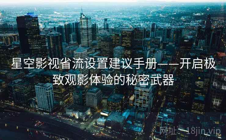 星空影视省流设置建议手册——开启极致观影体验的秘密武器 星空影视省流设置建议手册——开启极致观影体验的秘密武器