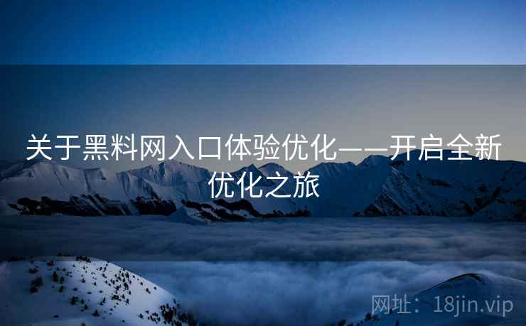 关于黑料网入口体验优化——开启全新优化之旅
