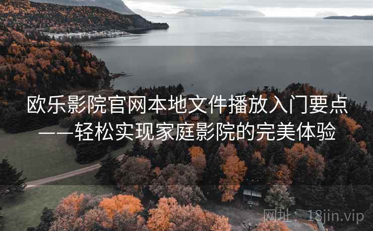 欧乐影院官网本地文件播放入门要点——轻松实现家庭影院的完美体验