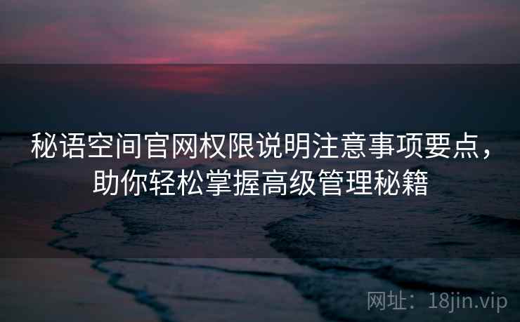 秘语空间官网权限说明注意事项要点，助你轻松掌握高级管理秘籍