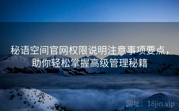 秘语空间官网权限说明注意事项要点，助你轻松掌握高级管理秘籍
