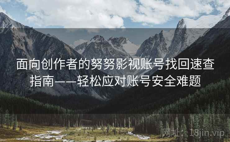 面向创作者的努努影视账号找回速查指南——轻松应对账号安全难题