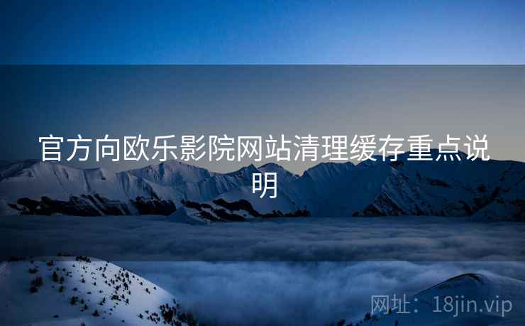 官方向欧乐影院网站清理缓存重点说明