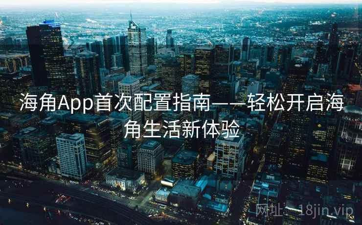 海角App首次配置指南——轻松开启海角生活新体验