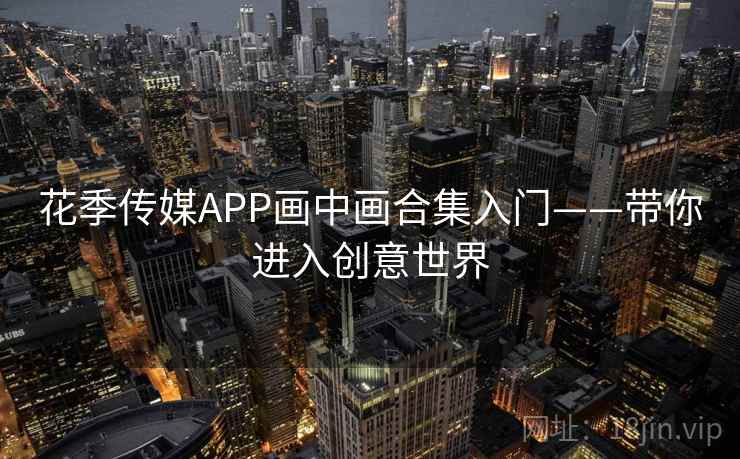花季传媒APP画中画合集入门——带你进入创意世界 花季传媒APP画中画合集入门——带你进入创意世界