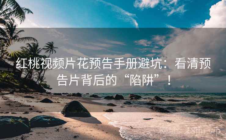 红桃视频片花预告手册避坑：看清预告片背后的“陷阱”！