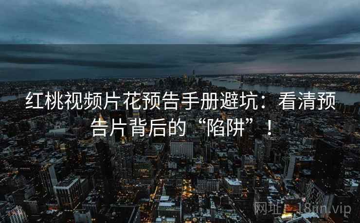 红桃视频片花预告手册避坑：看清预告片背后的“陷阱”！