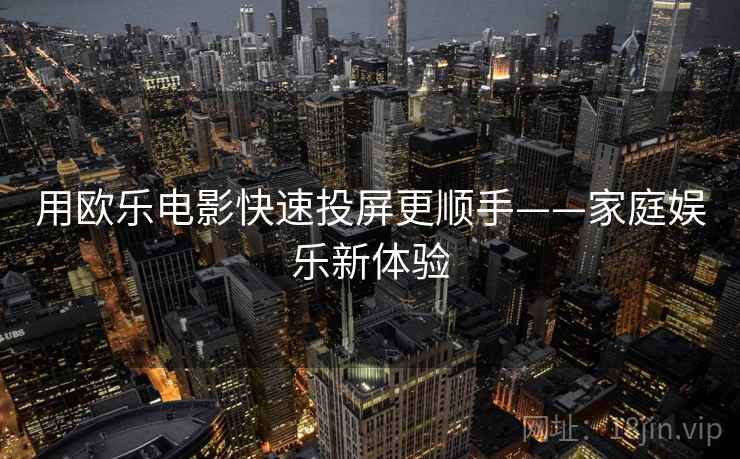 用欧乐电影快速投屏更顺手——家庭娱乐新体验