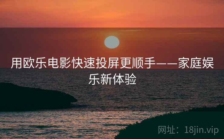 用欧乐电影快速投屏更顺手——家庭娱乐新体验