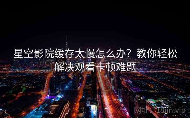 星空影院缓存太慢怎么办?教你轻松解决观看卡顿难题 星空影院缓存太慢怎么办?教你轻松解决观看卡顿难题