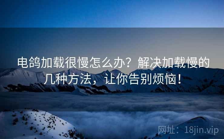 电鸽加载很慢怎么办？解决加载慢的几种方法，让你告别烦恼！