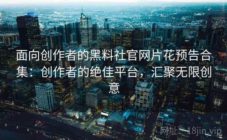面向创作者的黑料社官网片花预告合集：创作者的绝佳平台，汇聚无限创意