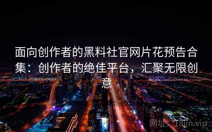 面向创作者的黑料社官网片花预告合集：创作者的绝佳平台，汇聚无限创意