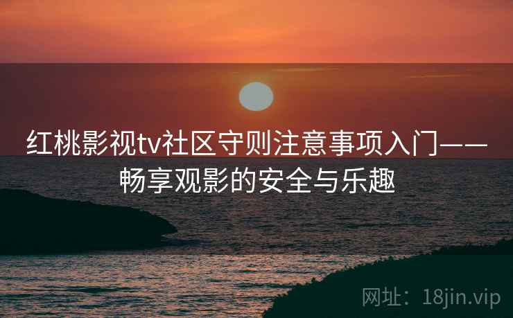 红桃影视tv社区守则注意事项入门——畅享观影的安全与乐趣