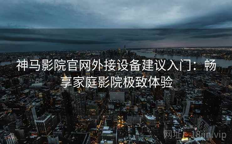 神马影院官网外接设备建议入门：畅享家庭影院极致体验