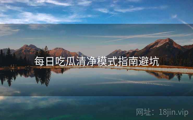 每日吃瓜清净模式指南避坑