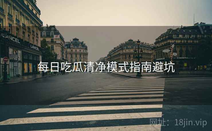 每日吃瓜清净模式指南避坑