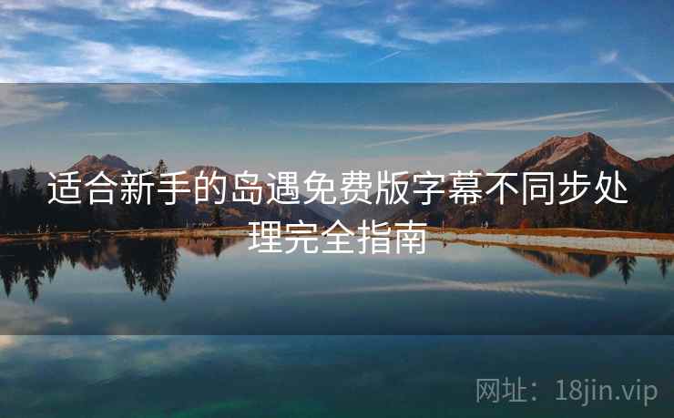 适合新手的岛遇免费版字幕不同步处理完全指南