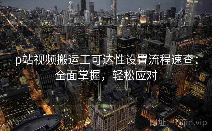 p站视频搬运工可达性设置流程速查：全面掌握，轻松应对