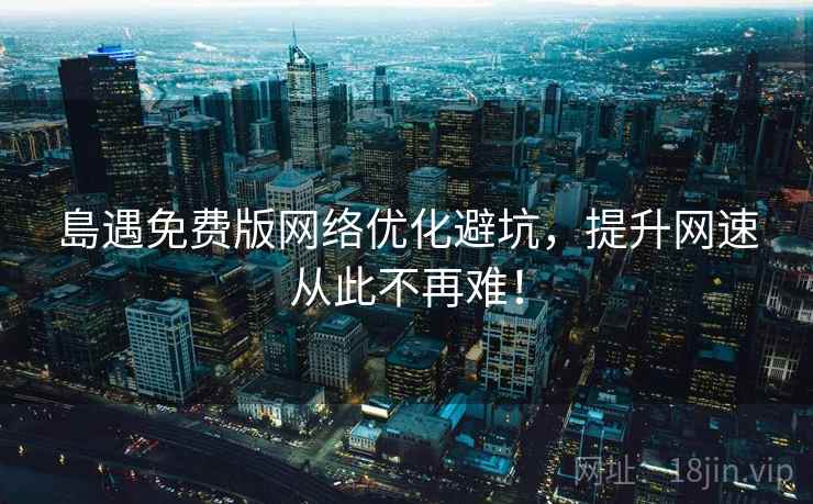 島遇免费版网络优化避坑，提升网速从此不再难！