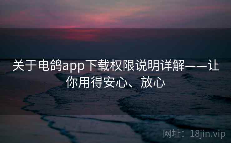 关于电鸽app下载权限说明详解——让你用得安心、放心