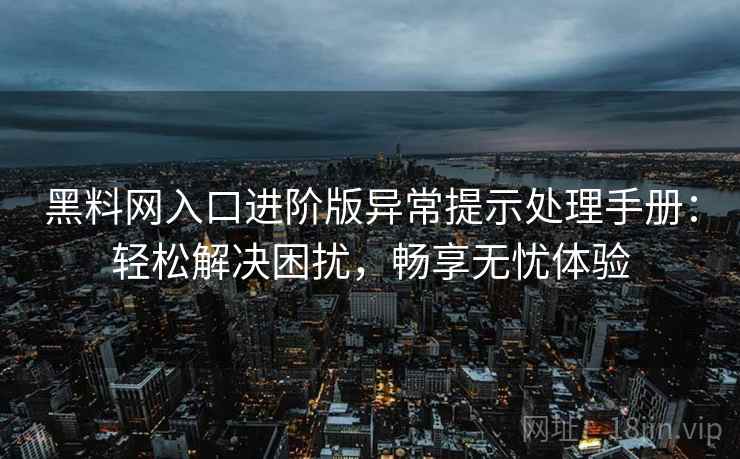 黑料网入口进阶版异常提示处理手册：轻松解决困扰，畅享无忧体验