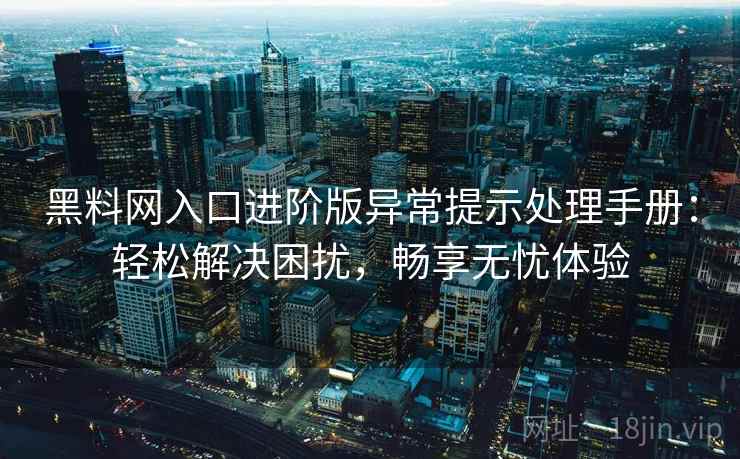 黑料网入口进阶版异常提示处理手册：轻松解决困扰，畅享无忧体验