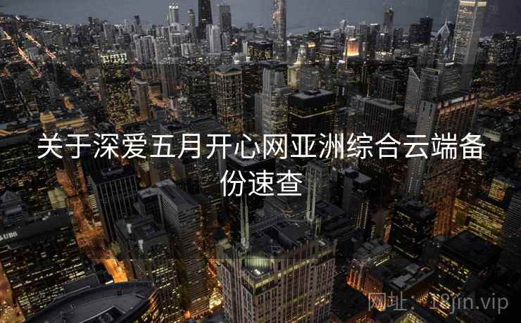 关于深爱五月开心网亚洲综合云端备份速查