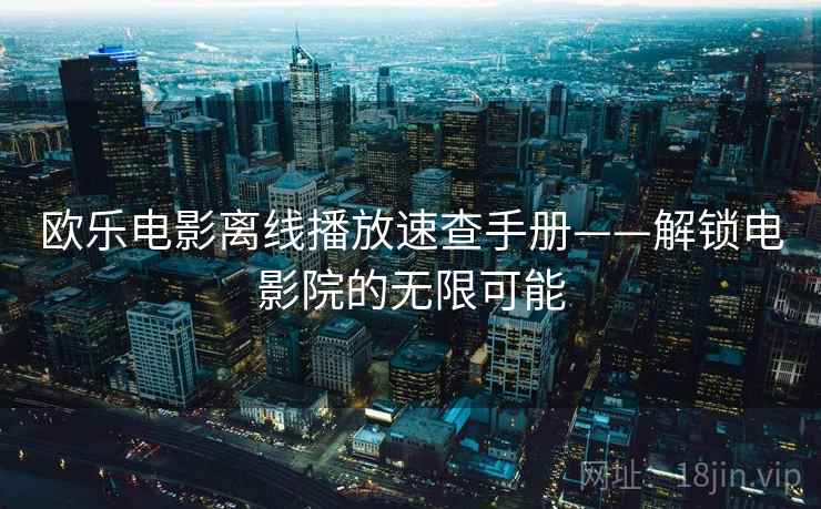 欧乐电影离线播放速查手册——解锁电影院的无限可能