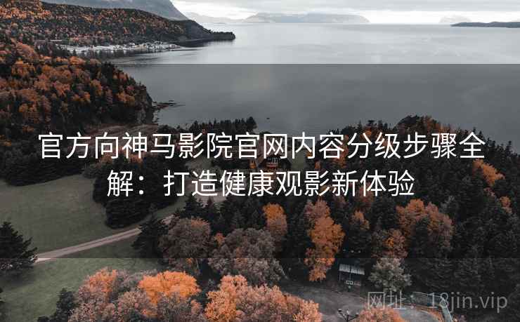 官方向神马影院官网内容分级步骤全解：打造健康观影新体验