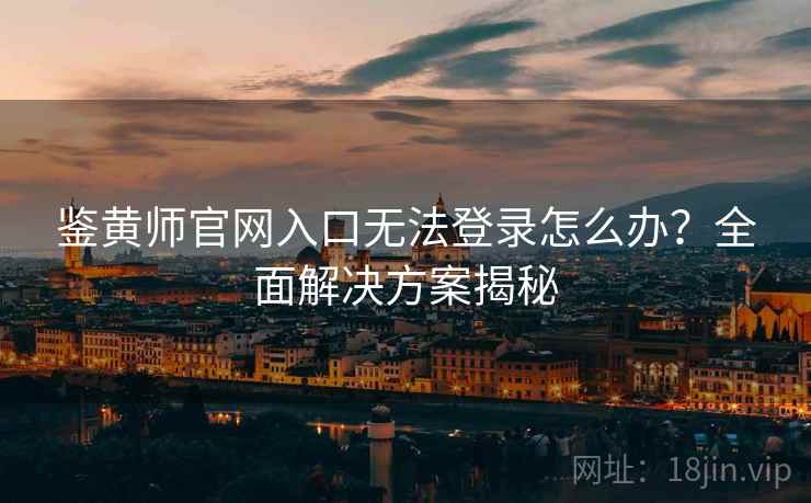 鉴黄师官网入口无法登录怎么办？全面解决方案揭秘