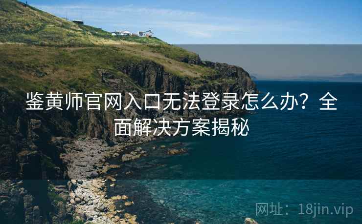 鉴黄师官网入口无法登录怎么办？全面解决方案揭秘